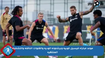 موعد مباراة فيسيل كوبيه وبرشلونة الودية والقنوات الناقلة والتشكيلة المنتظرة